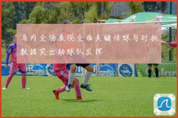 马内全场表现全面关键传球与对抗数据突出助球队发挥