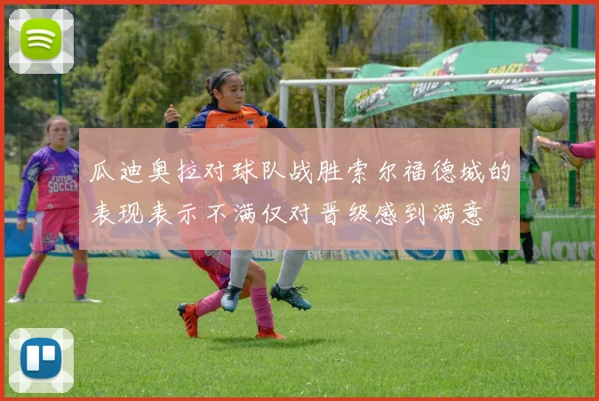 瓜迪奥拉对球队战胜索尔福德城的表现表示不满仅对晋级感到满意