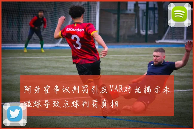 阿劳霍争议判罚引发VAR对话揭示未碰球导致点球判罚真相