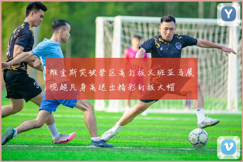 维金斯突破禁区高打板文班亚马展现超凡身高送出精彩钉板大帽