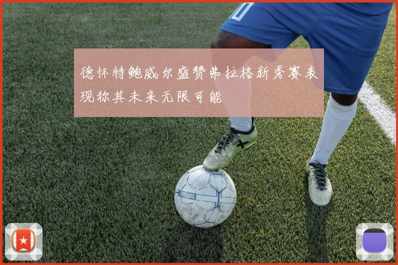德怀特鲍威尔盛赞弗拉格新秀赛表现称其未来无限可能
