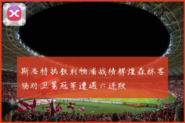 斯洛特执教利物浦战绩辉煌森林客场对卫冕冠军遭遇六连败