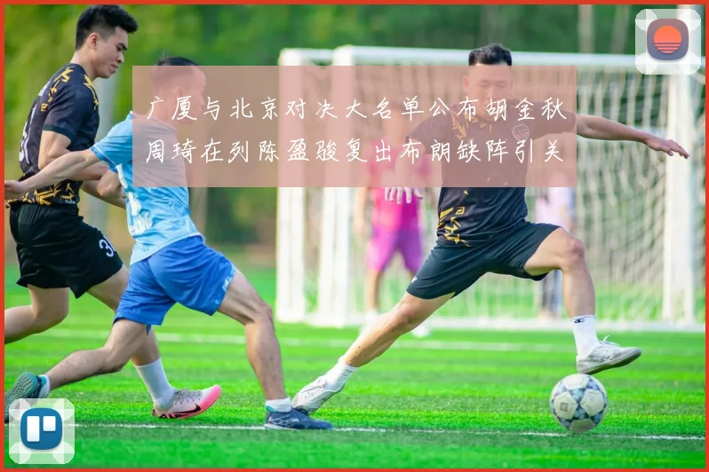 广厦与北京对决大名单公布胡金秋周琦在列陈盈骏复出布朗缺阵引关注