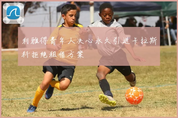 利雅得青年人决心永久引进卡拉斯科拒绝租借方案