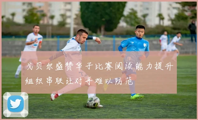 戈贝尔盛赞华子比赛阅读能力提升组织串联让对手难以防范