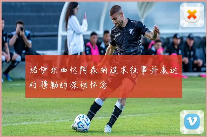 诺伊尔回忆阿森纳追求往事并表达对穆勒的深切怀念