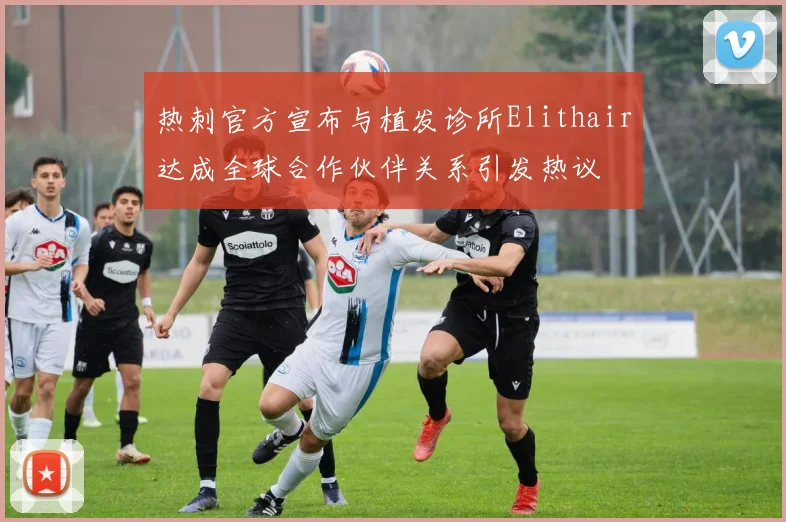 热刺官方宣布与植发诊所Elithair达成全球合作伙伴关系引发热议