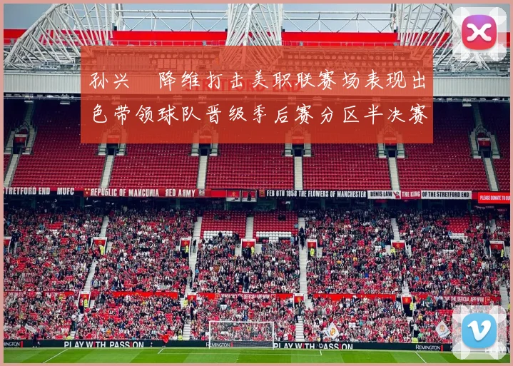 孙兴慜降维打击美职联赛场表现出色带领球队晋级季后赛分区半决赛
