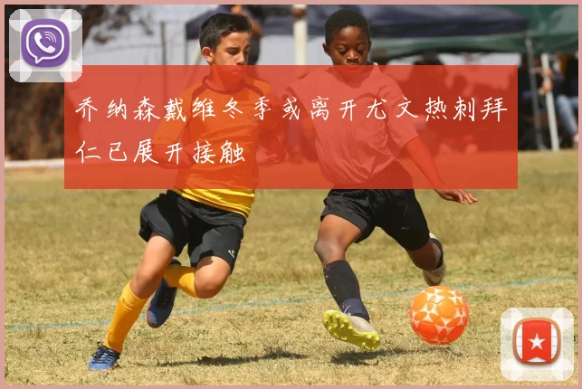 乔纳森戴维冬季或离开尤文热刺拜仁已展开接触
