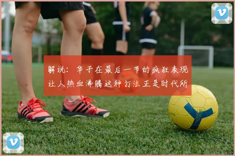 解说：华子在最后一节的疯狂表现让人热血沸腾这种打法正是时代所需