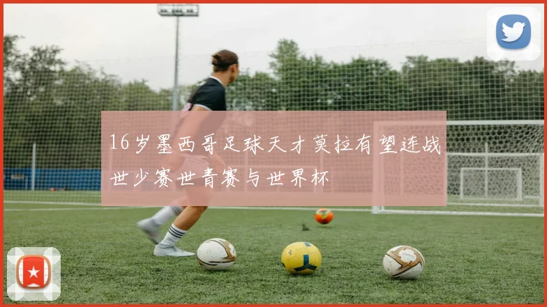 16岁墨西哥足球天才莫拉有望连战世少赛世青赛与世界杯