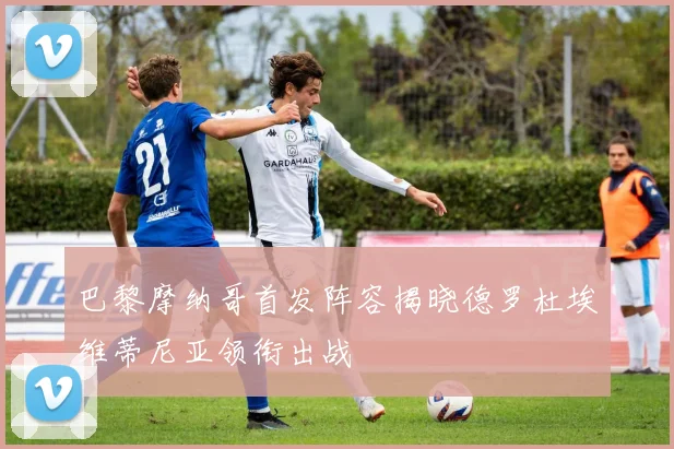 巴黎摩纳哥首发阵容揭晓德罗杜埃维蒂尼亚领衔出战
