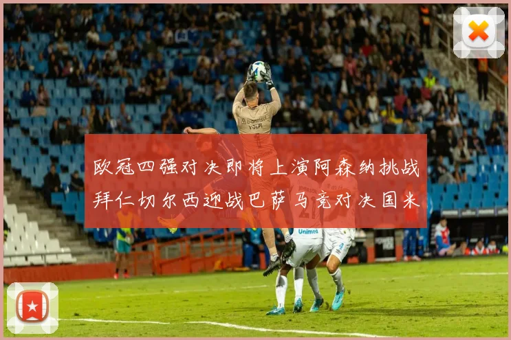 欧冠四强对决即将上演阿森纳挑战拜仁切尔西迎战巴萨马竞对决国米