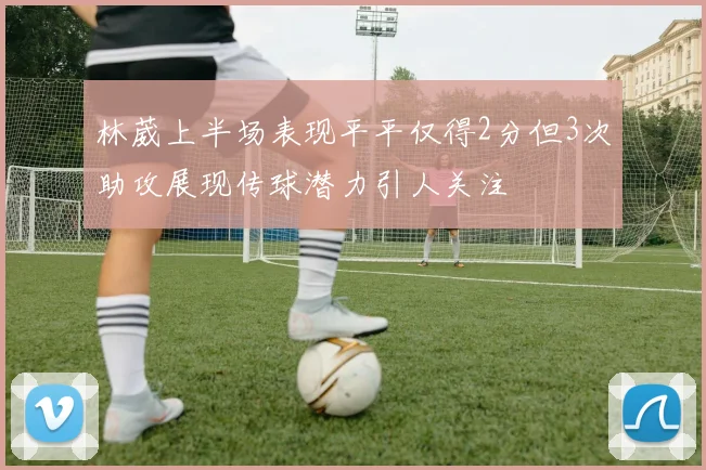 林葳上半场表现平平仅得2分但3次助攻展现传球潜力引人关注