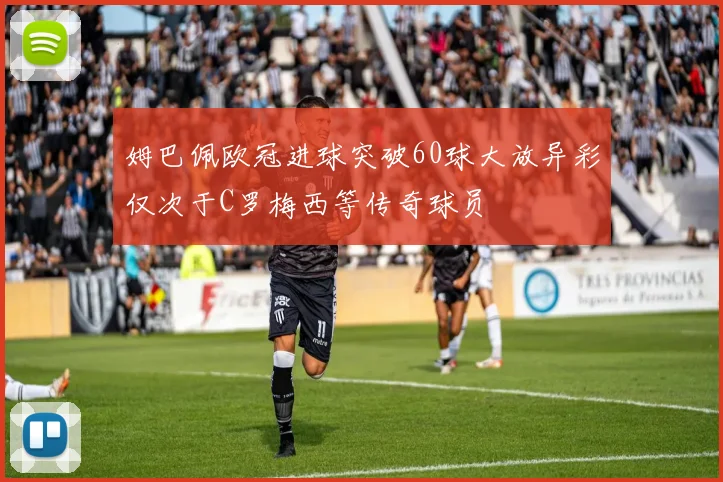 姆巴佩欧冠进球突破60球大放异彩仅次于C罗梅西等传奇球员