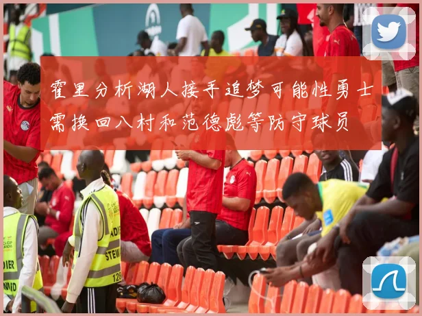 霍里分析湖人接手追梦可能性勇士需换回八村和范德彪等防守球员