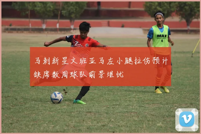马刺新星文班亚马左小腿拉伤预计缺席数周球队前景堪忧