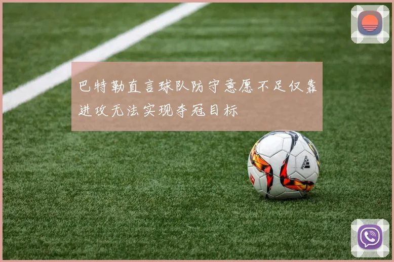 巴特勒直言球队防守意愿不足仅靠进攻无法实现夺冠目标