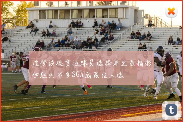 追梦谈观赏性球员选择库里虽精彩但胜利不多SGA成最佳人选