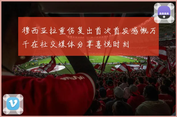 穆西亚拉重伤复出首次首发感慨万千在社交媒体分享喜悦时刻