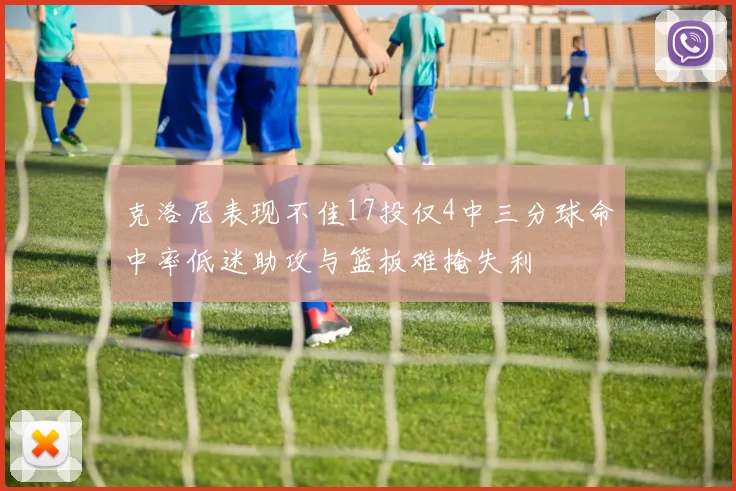 克洛尼表现不佳17投仅4中三分球命中率低迷助攻与篮板难掩失利