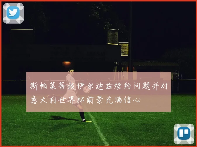 斯帕莱蒂谈伊尔迪兹续约问题并对意大利世界杯前景充满信心