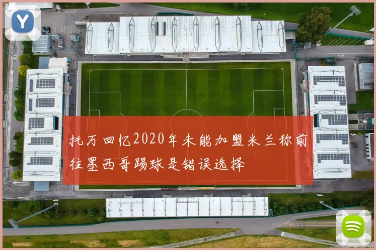 托万回忆2020年未能加盟米兰称前往墨西哥踢球是错误选择