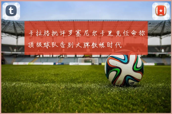 卡拉格批评罗塞尼尔卡里克任命称顶级球队告别大牌教练时代
