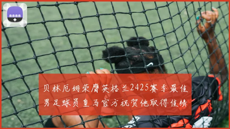 贝林厄姆荣膺英格兰2425赛季最佳男足球员皇马官方祝贺他取得佳绩