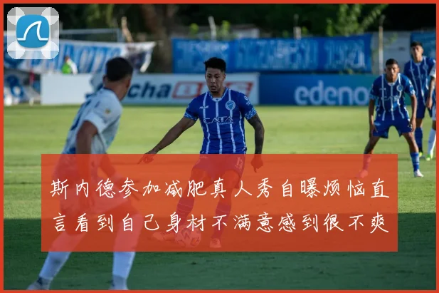 斯内德参加减肥真人秀自曝烦恼直言看到自己身材不满意感到很不爽