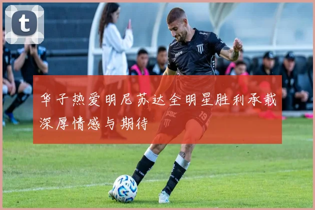 华子热爱明尼苏达全明星胜利承载深厚情感与期待
