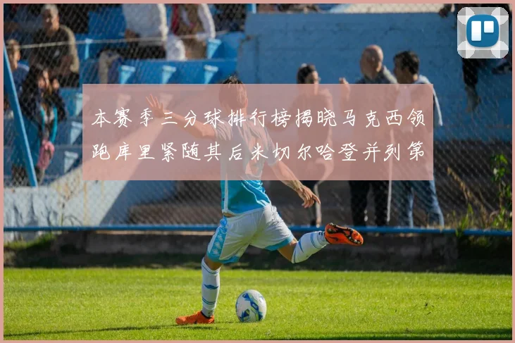 本赛季三分球排行榜揭晓马克西领跑库里紧随其后米切尔哈登并列第四