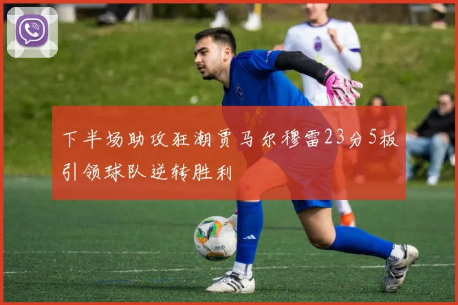 下半场助攻狂潮贾马尔穆雷23分5板引领球队逆转胜利
