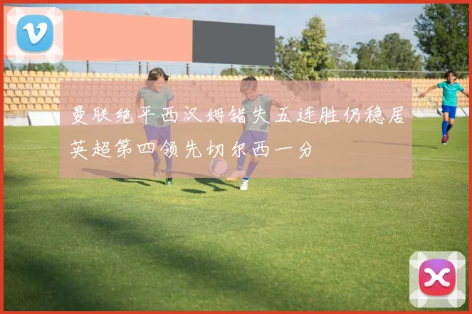 曼联绝平西汉姆错失五连胜仍稳居英超第四领先切尔西一分