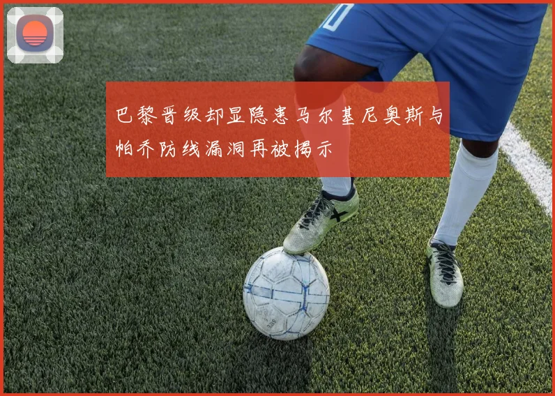 巴黎晋级却显隐患马尔基尼奥斯与帕乔防线漏洞再被揭示